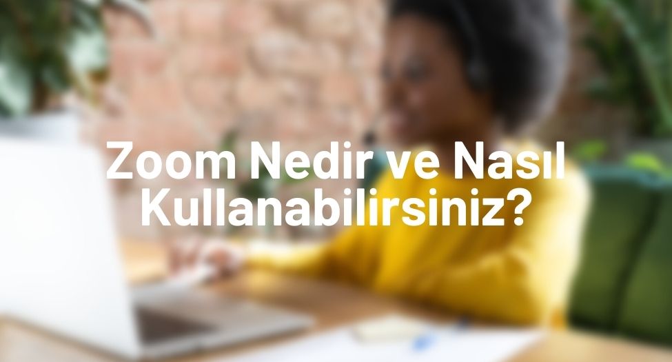 Zoom Nedir ve Nasıl Kullanabilirsiniz?